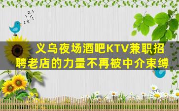 义乌夜场酒吧KTV兼职招聘老店的力量不再被中介束缚