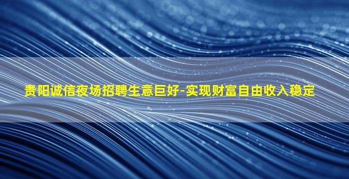贵阳诚信夜场招聘生意巨好-实现财富自由收入稳定